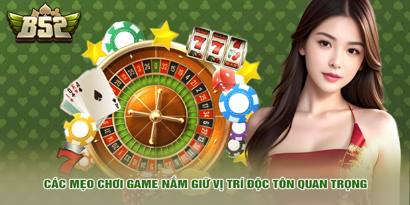 Các mẹo chơi game nắm giữ vị trí độc tôn quan trọng