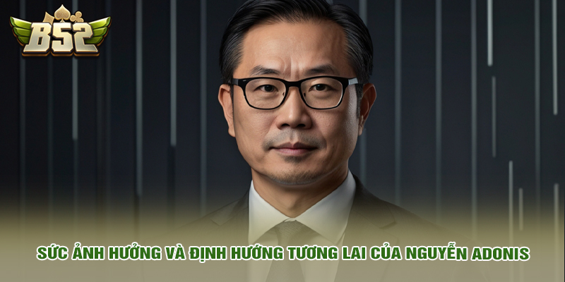 Sức ảnh hưởng và định hướng tương lai của Nguyễn Adonis